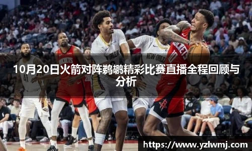 10月20日火箭对阵鹈鹕精彩比赛直播全程回顾与分析