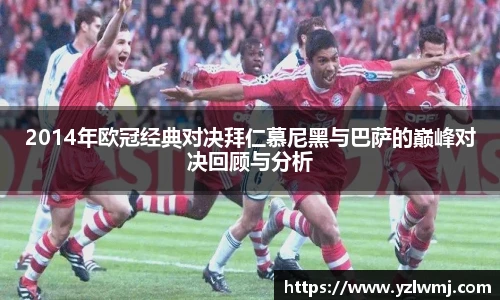 2014年欧冠经典对决拜仁慕尼黑与巴萨的巅峰对决回顾与分析