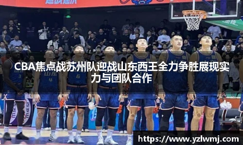 CBA焦点战苏州队迎战山东西王全力争胜展现实力与团队合作