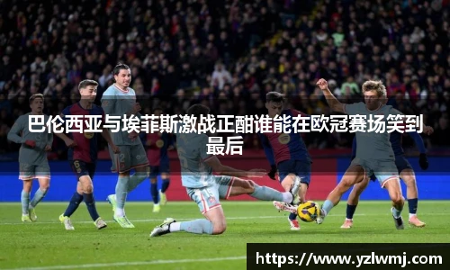 巴伦西亚与埃菲斯激战正酣谁能在欧冠赛场笑到最后