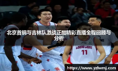 北京首钢与吉林队激战正酣精彩直播全程回顾与分析