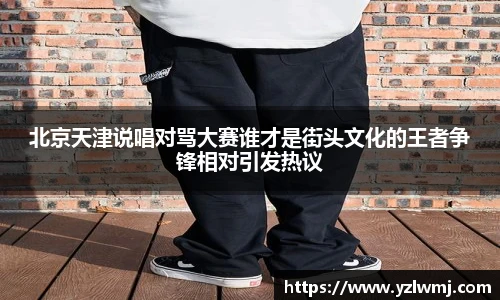 北京天津说唱对骂大赛谁才是街头文化的王者争锋相对引发热议