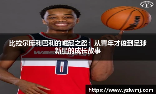 比拉尔库利巴利的崛起之路：从青年才俊到足球新星的成长故事