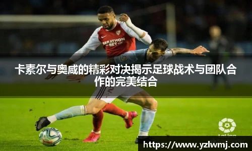 卡素尔与奥咸的精彩对决揭示足球战术与团队合作的完美结合